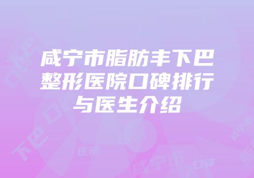 咸宁市脂肪丰下巴整形医院口碑排行与医生介绍