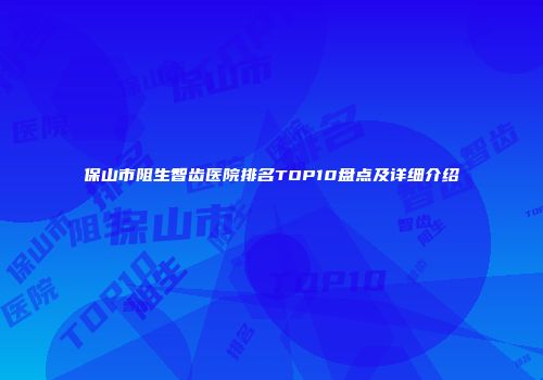 保山市阻生智齿医院排名TOP10盘点及详细介绍