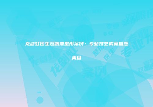 龙剑虹医生双眼皮整形案例：专业技艺成就自然美目
