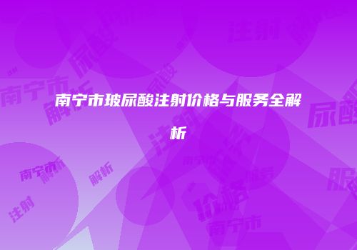 南宁市玻尿酸注射价格与服务全解析