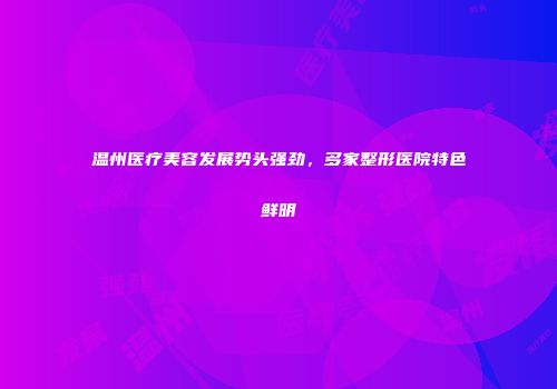 温州医疗美容发展势头强劲，多家整形医院特色鲜明
