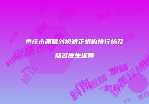枣庄市眼睛斜视矫正机构排行榜及知名医生推荐