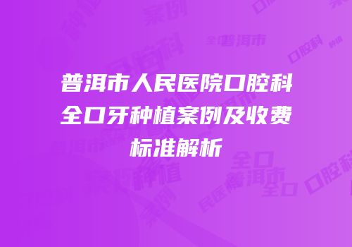 普洱市人民医院口腔科全口牙种植案例及收费标准解析