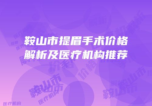 鞍山市提眉手术价格解析及医疗机构推荐