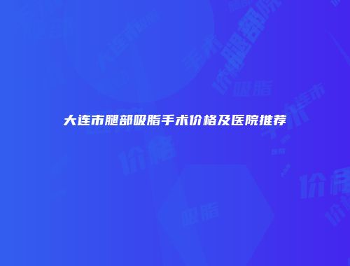 大连市腿部吸脂手术价格及医院推荐