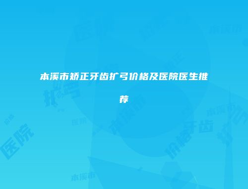 本溪市矫正牙齿扩弓价格及医院医生推荐