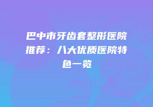 巴中市牙齿套整形医院推荐：八大优质医院特色一览