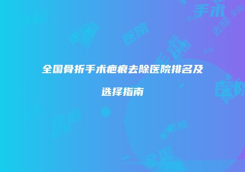 全国骨折手术疤痕去除医院排名及选择指南