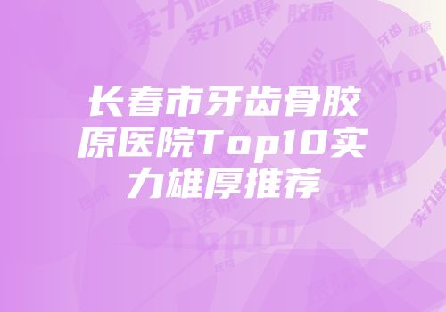 长春市牙齿骨胶原医院Top10实力雄厚推荐