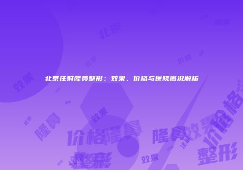 北京注射隆鼻整形：效果、价格与医院概况解析