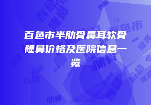 百色市半肋骨鼻耳软骨隆鼻价格及医院信息一览