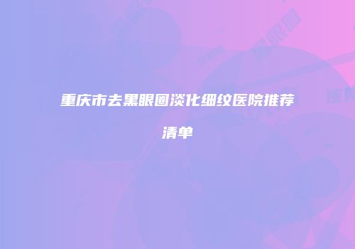 重庆市去黑眼圈淡化细纹医院推荐清单