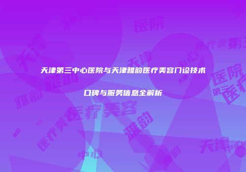 天津第三中心医院与天津雅韵医疗美容门诊技术口碑与服务信息全解析
