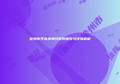 徐州市牙齿杀神经医院推荐与详情解析