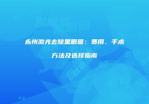 永州激光去除黑眼圈：费用、手术方法及选择指南