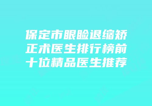 保定市眼睑退缩矫正术医生排行榜前十位精品医生推荐