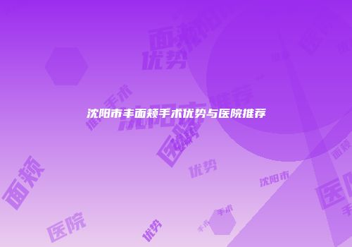 沈阳市丰面颊手术优势与医院推荐