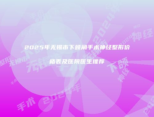 2025年无锡市下颌角手术神经整形价格表及医院医生推荐
