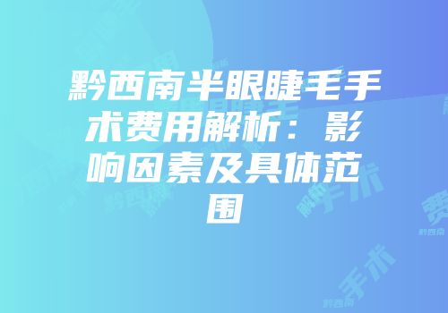 黔西南半眼睫毛手术费用解析：影响因素及具体范围