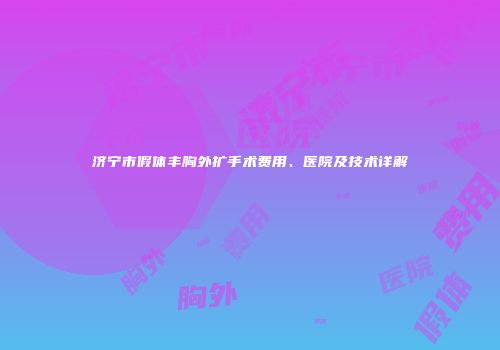 济宁市假体丰胸外扩手术费用、医院及技术详解