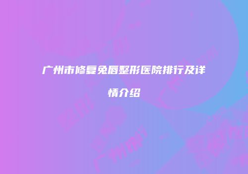 广州市修复兔唇整形医院排行及详情介绍