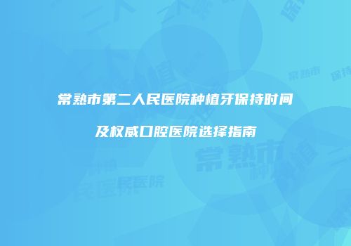 常熟市第二人民医院种植牙保持时间及权威口腔医院选择指南