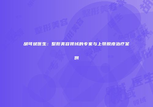 胡可斌医生：整形美容领域的专家与上颚脱皮治疗案例