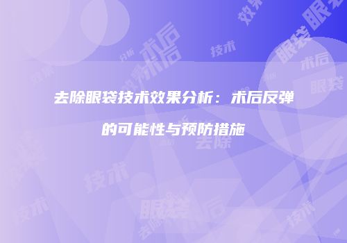 去除眼袋技术效果分析：术后反弹的可能性与预防措施