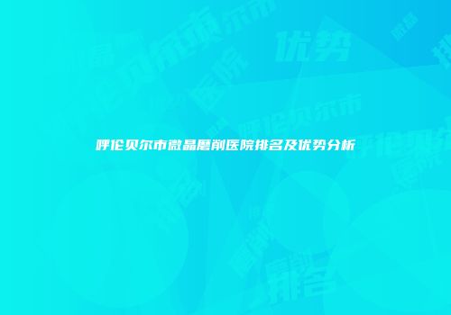 呼伦贝尔市微晶磨削医院排名及优势分析