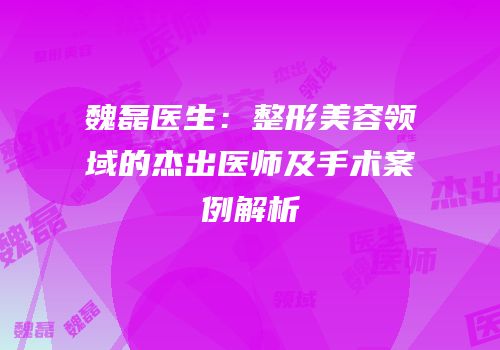 魏磊医生：整形美容领域的杰出医师及手术案例解析