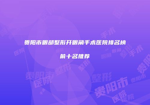 贵阳市眼部整形开眼角手术医院排名榜前十名推荐