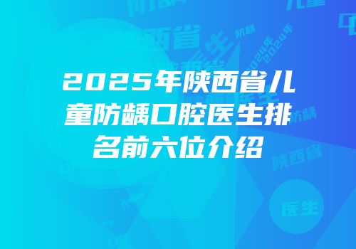 2025年陕西省儿童防龋口腔医生排名前六位介绍