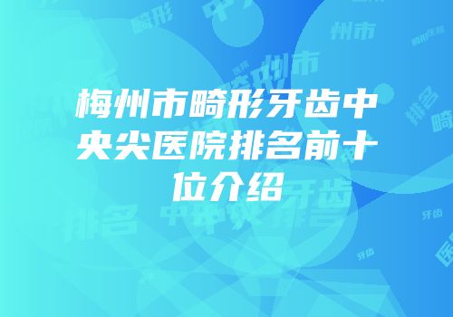 梅州市畸形牙齿中央尖医院排名前十位介绍