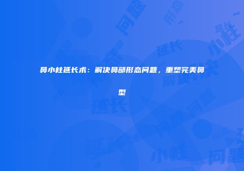 鼻小柱延长术：解决鼻部形态问题，重塑完美鼻型