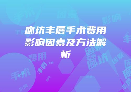 廊坊丰唇手术费用影响因素及方法解析