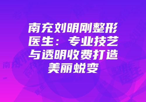 南充刘明刚整形医生：专业技艺与透明收费打造美丽蜕变