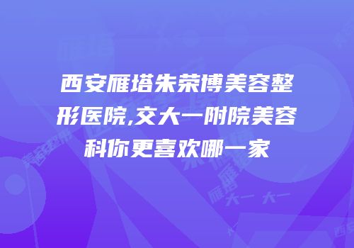 西安雁塔朱荣博美容整形医院,交大一附院美容科你更喜欢哪一家