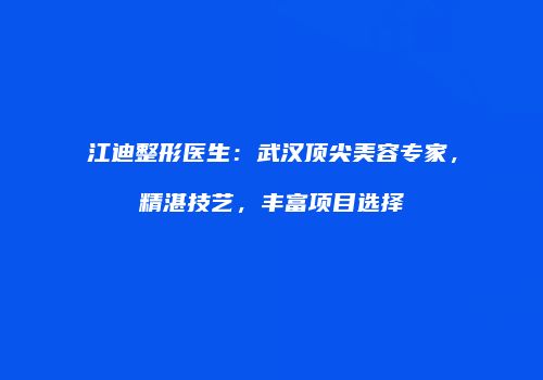 江迪整形医生：武汉顶尖美容专家，精湛技艺，丰富项目选择