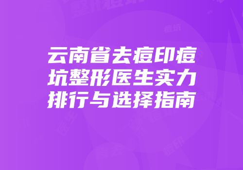 云南省去痘印痘坑整形医生实力排行与选择指南