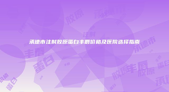 承德市注射胶原蛋白丰唇价格及医院选择指南