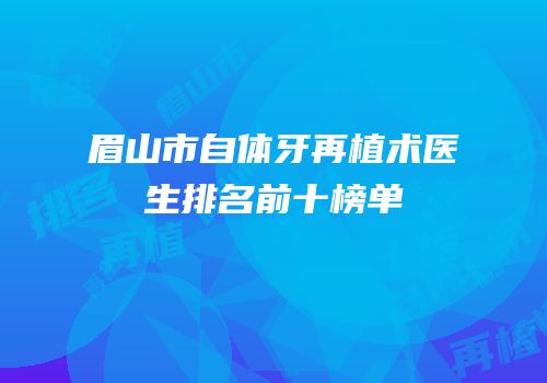 眉山市自体牙再植术医生排名前十榜单