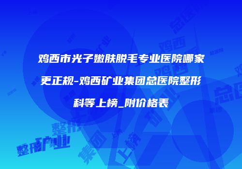 鸡西市光子嫩肤脱毛专业医院哪家更正规-鸡西矿业集团总医院整形科等上榜_附价格表