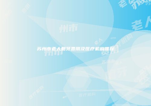 苏州市老人磨牙费用及医疗机构推荐