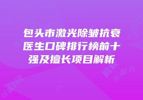 包头市激光除皱抗衰医生口碑排行榜前十强及擅长项目解析