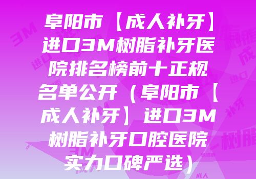 阜阳市【成人补牙】进口3M树脂补牙医院排名榜前十正规名单公开（阜阳市【成人补牙】进口3M树脂补牙口腔医院实力口碑严选）