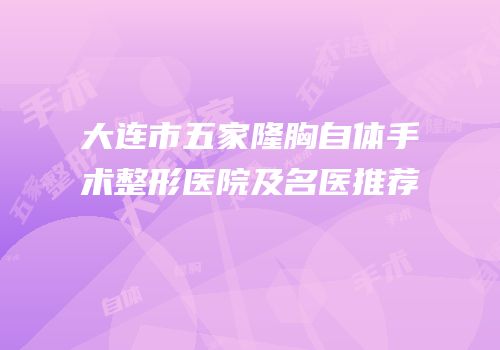 大连市五家隆胸自体手术整形医院及名医推荐