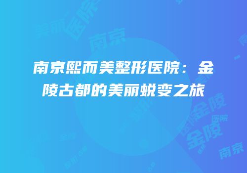 南京熙而美整形医院：金陵古都的美丽蜕变之旅