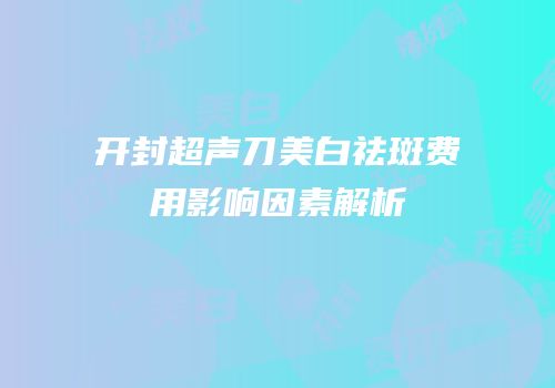 开封超声刀美白祛斑费用影响因素解析