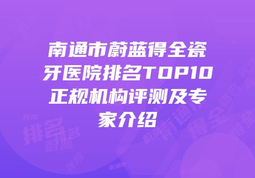 南通市蔚蓝得全瓷牙医院排名TOP10正规机构评测及专家介绍