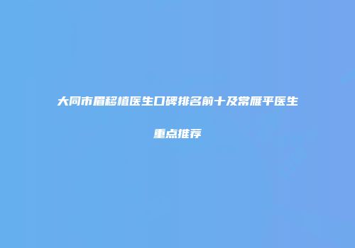 大同市眉移植医生口碑排名前十及常雁平医生重点推荐